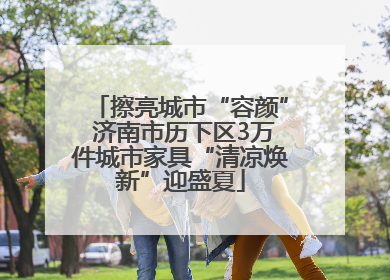 擦亮城市“容颜” 济南市历下区3万件城市家具“清凉焕新”迎盛夏