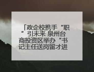 政企校携手“职”引未来 泉州台商投资区举办“书记主任送岗留才进校园”活动