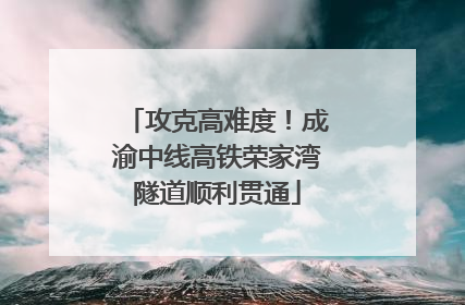 攻克高难度！成渝中线高铁荣家湾隧道顺利贯通