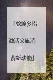 敦煌多措激活文旅消费新动能