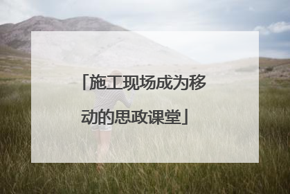 施工现场成为移动的思政课堂