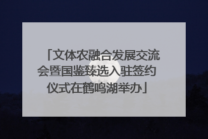 文体农融合发展交流会暨国鉴臻选入驻签约仪式在鹤鸣湖举办