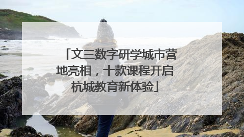 文三数字研学城市营地亮相，十款课程开启杭城教育新体验
