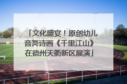 文化盛宴！原创幼儿音舞诗画《千里江山》在德州天衢新区展演