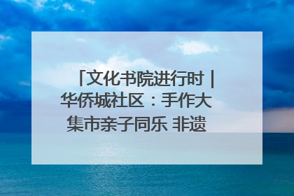 文化书院进行时｜华侨城社区：手作大集市亲子同乐 非遗传承暖邻心