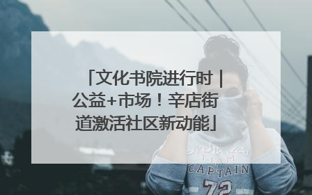 文化书院进行时｜公益+市场！辛店街道激活社区新动能