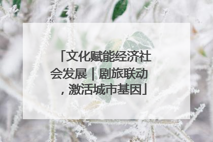 文化赋能经济社会发展｜剧旅联动，激活城市基因