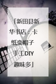 新田县新华书店：卡纸变帽子 手工DIY趣味多