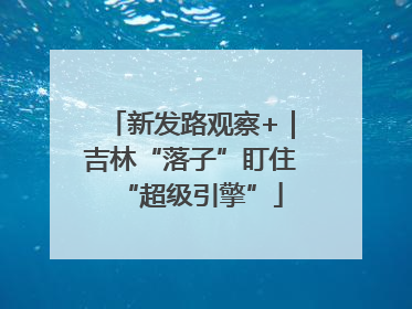新发路观察+｜吉林“落子”盯住“超级引擎”