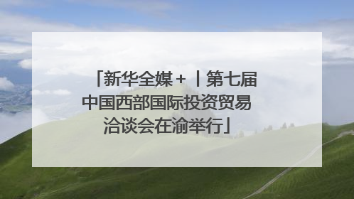 新华全媒＋丨第七届中国西部国际投资贸易洽谈会在渝举行