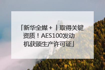 新华全媒＋丨取得关键资质！AES100发动机获颁生产许可证