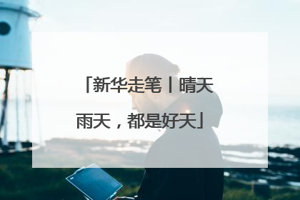 新华走笔丨晴天雨天，都是好天