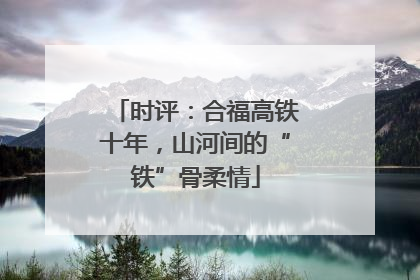 时评：合福高铁十年，山河间的“铁”骨柔情