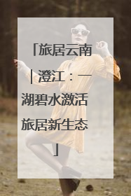 旅居云南｜澄江：一湖碧水激活旅居新生态