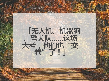 无人机、机器狗、警犬队……这场大考，他们也“交卷”了！