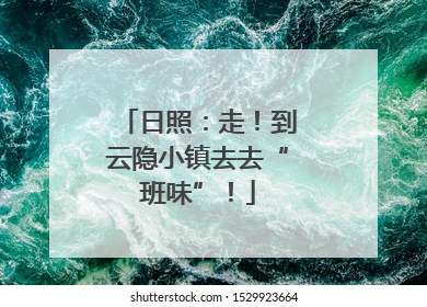 日照：走！到云隐小镇去去“班味”！