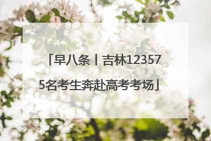 早八条丨吉林123575名考生奔赴高考考场