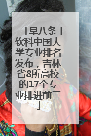 早八条丨软科中国大学专业排名发布，吉林省8所高校的17个专业排进前三