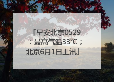 早安北京0529：最高气温33℃；北京6月1日上汛
