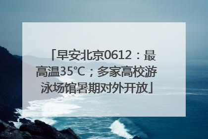 早安北京0612：最高温35℃；多家高校游泳场馆暑期对外开放