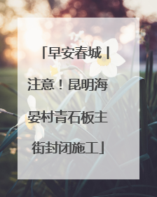 早安春城丨注意！昆明海晏村青石板主街封闭施工