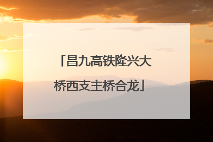 昌九高铁隆兴大桥西支主桥合龙