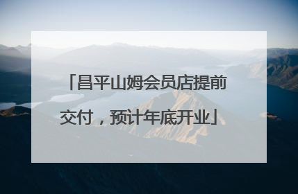 昌平山姆会员店提前交付，预计年底开业