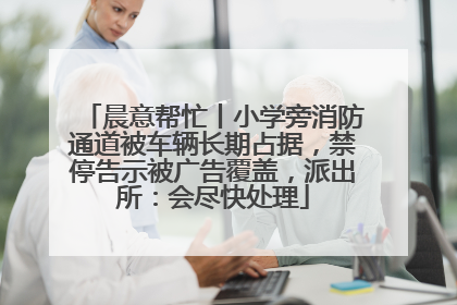 晨意帮忙丨小学旁消防通道被车辆长期占据，禁停告示被广告覆盖，派出所：会尽快处理