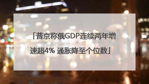 普京称俄GDP连续两年增速超4% 通胀降至个位数