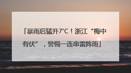 暴雨后猛升7℃！浙江“梅中有伏”，警惕一连串雷阵雨