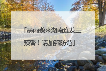 暴雨袭来湖南连发三预警！请加强防范