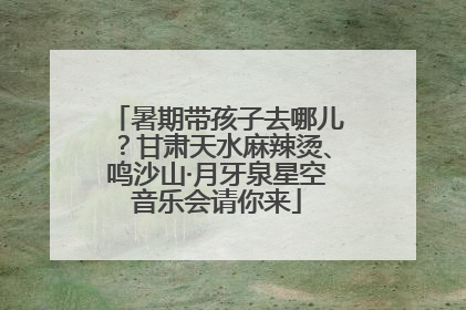 暑期带孩子去哪儿？甘肃天水麻辣烫、鸣沙山·月牙泉星空音乐会请你来