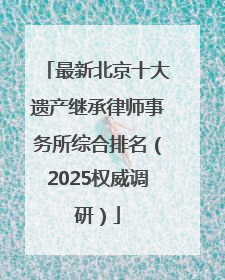 最新北京十大遗产继承律师事务所综合排名（2025权威调研）