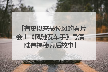 有史以来最拉风的看片会！《风驰赛车手》导演陆伟揭秘幕后故事