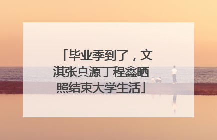 毕业季到了，文淇张真源丁程鑫晒照结束大学生活