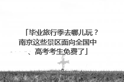 毕业旅行季去哪儿玩？南京这些景区面向全国中、高考考生免费了