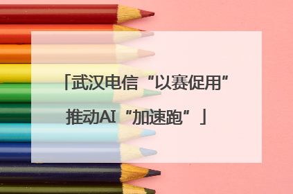武汉电信“以赛促用”推动AI“加速跑”