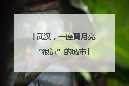 武汉，一座离月亮“很近”的城市