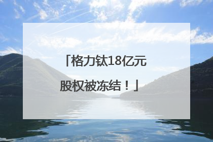 格力钛18亿元股权被冻结！