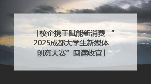 校企携手赋能新消费 “2025成都大学生新媒体创意大赛”圆满收官