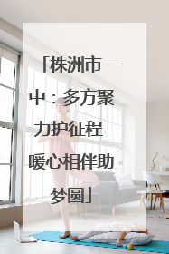 株洲市一中：多方聚力护征程 暖心相伴助梦圆