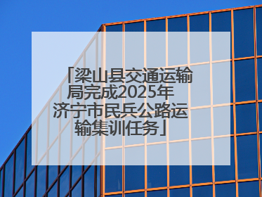 梁山县交通运输局完成2025年济宁市民兵公路运输集训任务