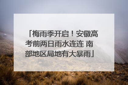 梅雨季开启！安徽高考前两日雨水连连 南部地区局地有大暴雨