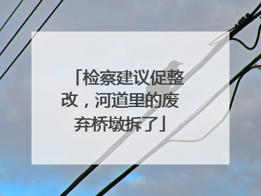 检察建议促整改，河道里的废弃桥墩拆了