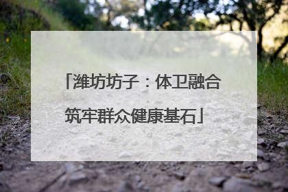 潍坊坊子：体卫融合筑牢群众健康基石