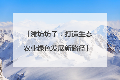 潍坊坊子：打造生态农业绿色发展新路径