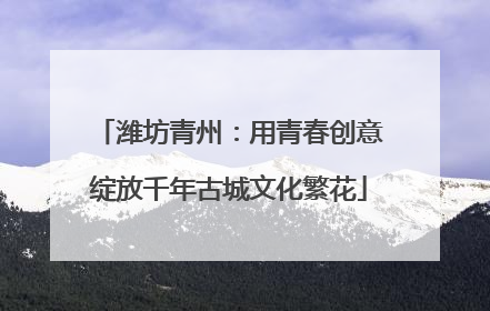 潍坊青州：用青春创意绽放千年古城文化繁花