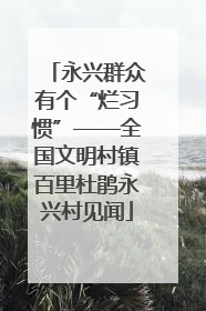 永兴群众有个“烂习惯”——全国文明村镇百里杜鹃永兴村见闻