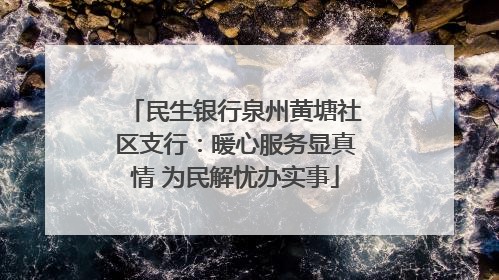 民生银行泉州黄塘社区支行：暖心服务显真情 为民解忧办实事