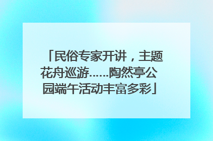 民俗专家开讲，主题花舟巡游……陶然亭公园端午活动丰富多彩